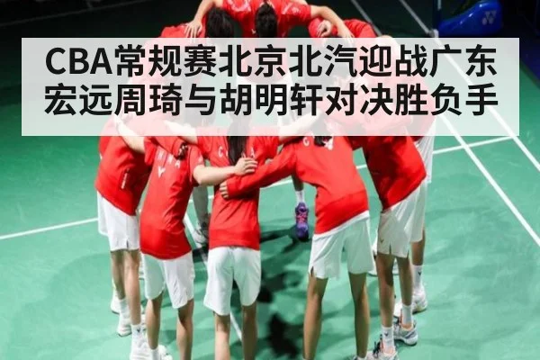 CBA常规赛北京北汽迎战广东宏远周琦与胡明轩对决胜负手