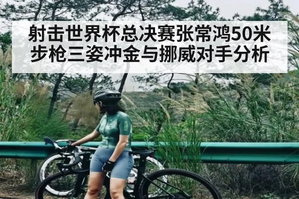 射击世界杯总决赛张常鸿50米步枪三姿冲金与挪威对手分析