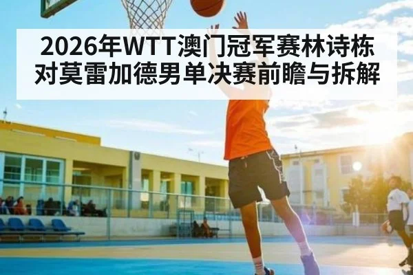 2026年WTT澳门冠军赛林诗栋对莫雷加德男单决赛前瞻与拆解