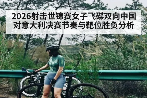 2026射击世锦赛女子飞碟双向中国对意大利决赛节奏与靶位胜负分析