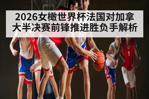 2026女橄世界杯法国对加拿大半决赛前锋推进胜负手解析